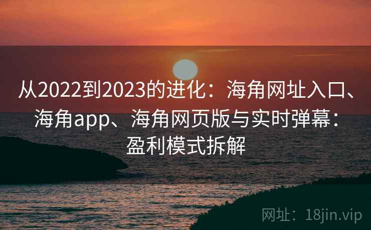 从2022到2023的进化：海角网址入口、海角app、海角网页版与实时弹幕：盈利模式拆解  第2张