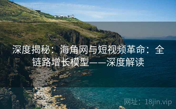 深度揭秘：海角网与短视频革命：全链路增长模型——深度解读  第2张