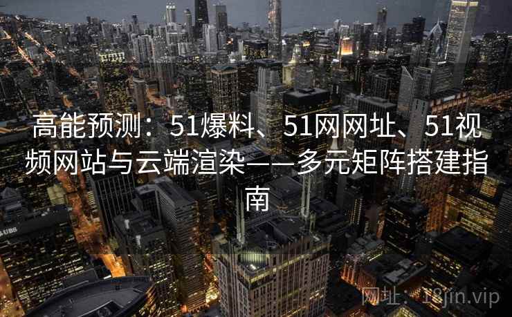 高能预测：51爆料、51网网址、51视频网站与云端渲染——多元矩阵搭建指南  第2张