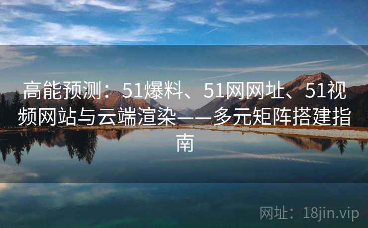 高能预测：51爆料、51网网址、51视频网站与云端渲染——多元矩阵搭建指南